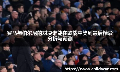 罗马与伯尔尼的对决谁能在欧战中笑到最后精彩分析与预测